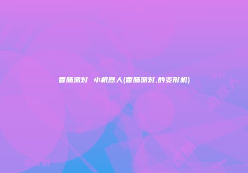 香肠派对 小机器人(香肠派对,的变形机)