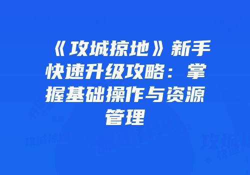 《攻城掠地》新手快速升级攻略：掌握基础操作与资源管理