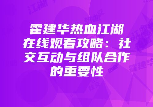 霍建华热血江湖在线观看攻略:社交互动与组队合作的重要性