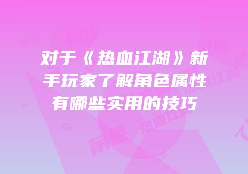 对于《热血江湖》新手玩家了解角色属性有哪些实用的技巧