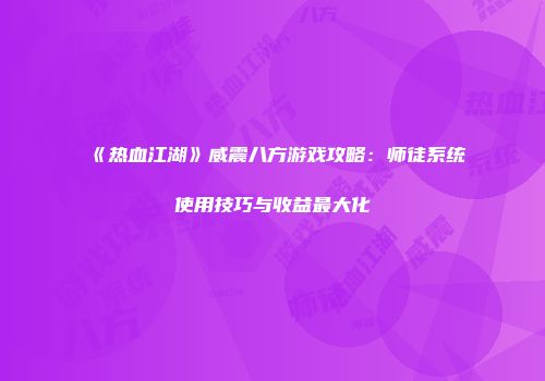 《热血江湖》威震八方游戏攻略：师徒系统使用技巧与收益最大化