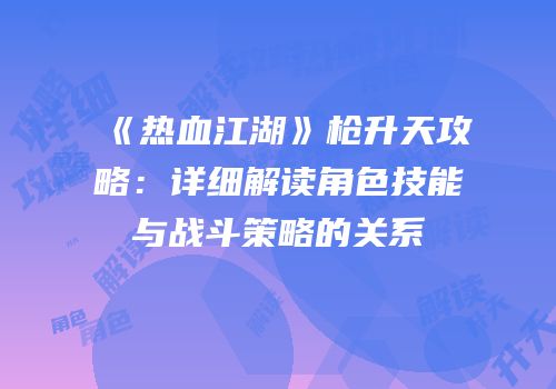 《热血江湖》枪升天攻略：详细解读角色技能与战斗策略的关系