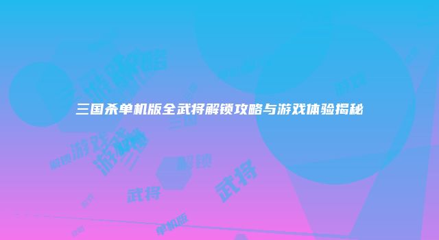 三国杀单机版全武将解锁攻略与游戏体验揭秘