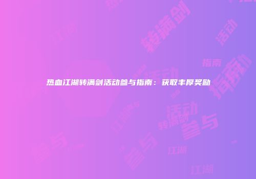 热血江湖转满剑活动参与指南：获取丰厚奖励