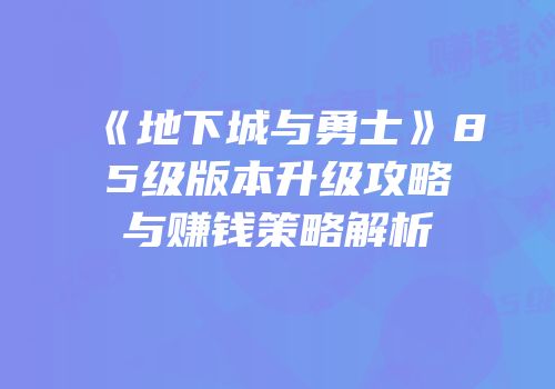 《地下城与勇士》85级版本升级攻略与赚钱策略解析