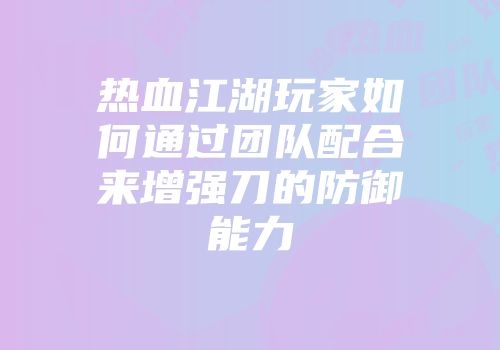 热血江湖玩家如何通过团队配合来增强刀的防御能力