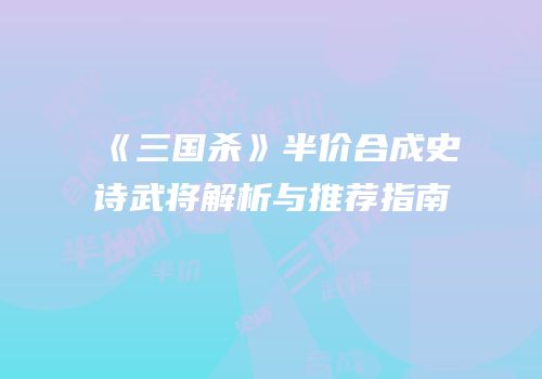 《三国杀》半价合成史诗武将解析与推荐指南