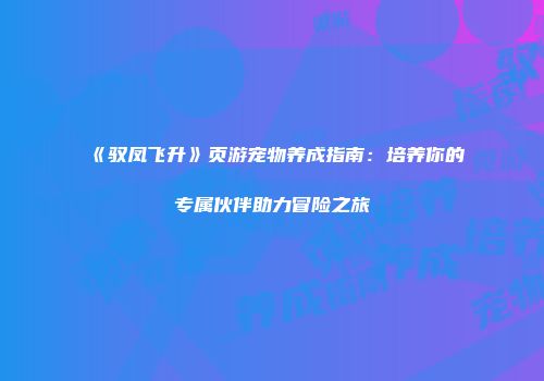 《驭凤飞升》页游宠物养成指南：培养你的专属伙伴助力冒险之旅