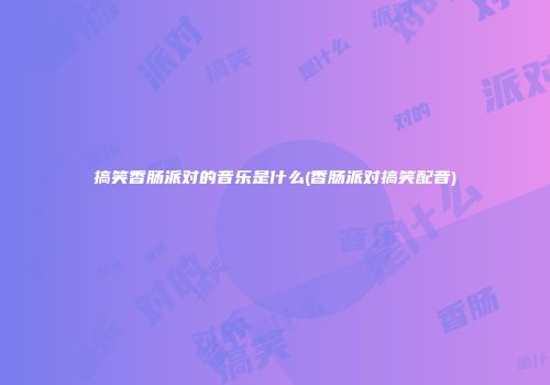 搞笑香肠派对的音乐是什么(香肠派对搞笑配音)