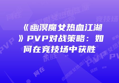 《幽溟魔女热血江湖》PVP对战策略：如何在竞技场中获胜