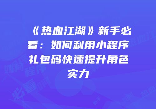 《热血江湖》新手必看：如何利用小程序礼包码快速提升角色实力