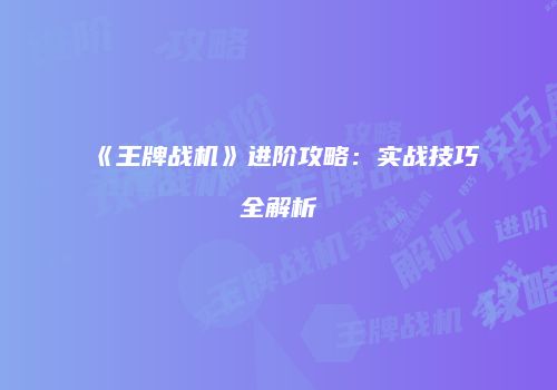 《王牌战机》进阶攻略：实战技巧全解析