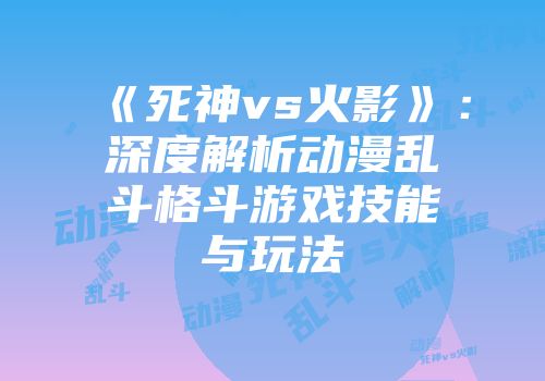 《死神vs火影》：深度解析动漫乱斗格斗游戏技能与玩法