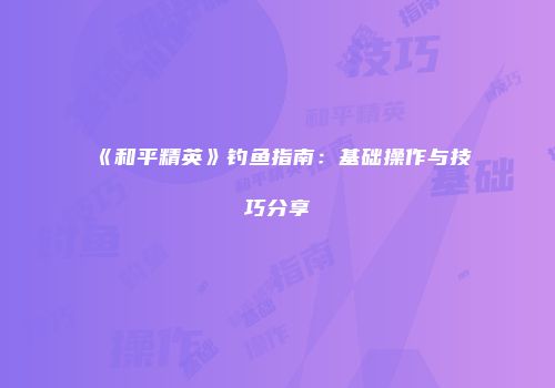 《和平精英》钓鱼指南：基础操作与技巧分享