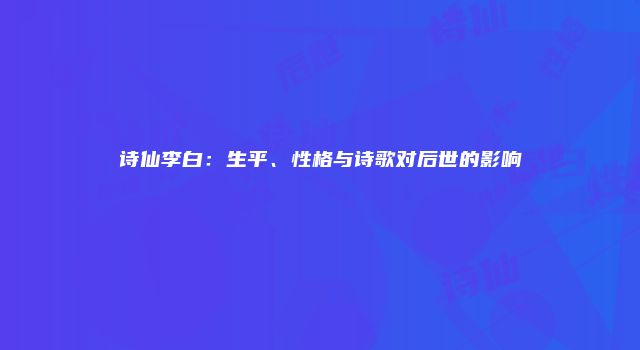 诗仙李白：生平、性格与诗歌对后世的影响