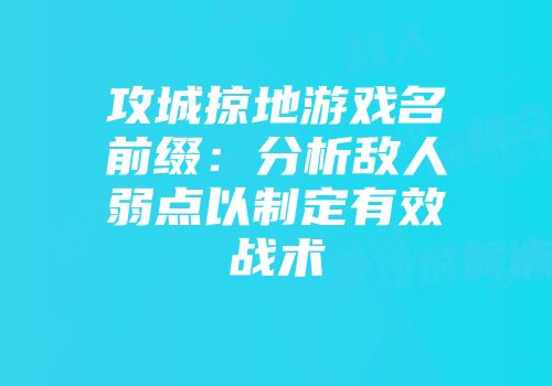 攻城掠地游戏名前缀:分析敌人弱点以制定有效战术