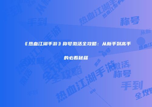 《热血江湖手游》称号激活全攻略：从新手到高手的必看秘籍