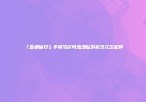 《香肠派对》手游限时特惠活动解析及充值规律