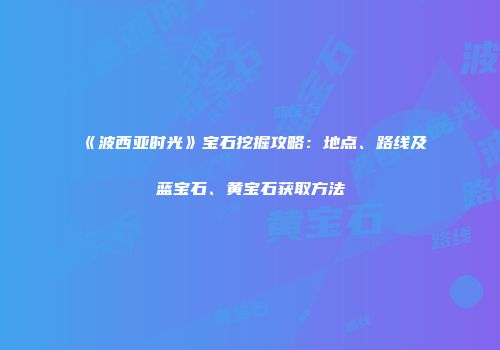 《波西亚时光》宝石挖掘攻略：地点、路线及蓝宝石、黄宝石获取方法