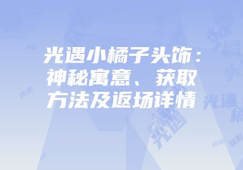 光遇小橘子头饰：神秘寓意、获取方法及返场详情