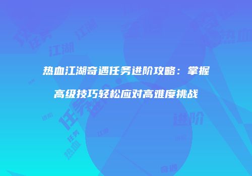 热血江湖奇遇任务进阶攻略：掌握高级技巧轻松应对高难度挑战