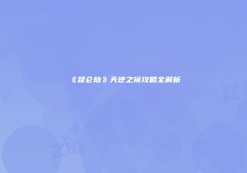 《昆仑劫》天逆之镜攻略全解析