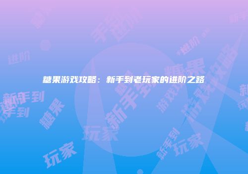 糖果游戏攻略：新手到老玩家的进阶之路