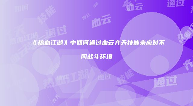 《热血江湖》中如何通过血云齐天技能来应对不同战斗环境