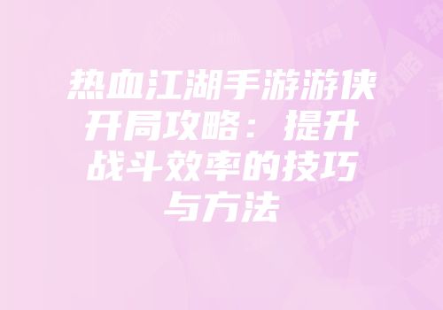 热血江湖手游游侠开局攻略:提升战斗效率的技巧与方法
