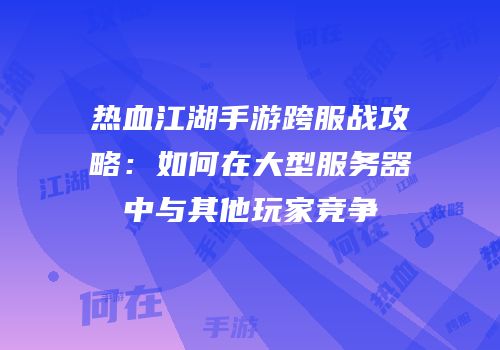 热血江湖手游跨服战攻略：如何在大型服务器中与其他玩家竞争