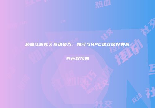 热血江湖社交互动技巧：如何与NPC建立良好关系并获取帮助