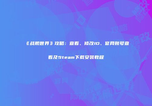 《战舰世界》攻略：查看、修改ID、官网账号查看及Steam下载安装教程