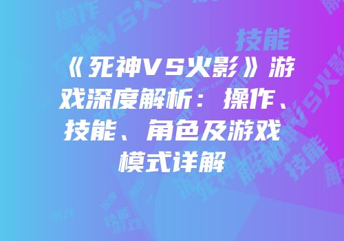 《死神VS火影》游戏深度解析：操作、技能、角色及游戏模式详解