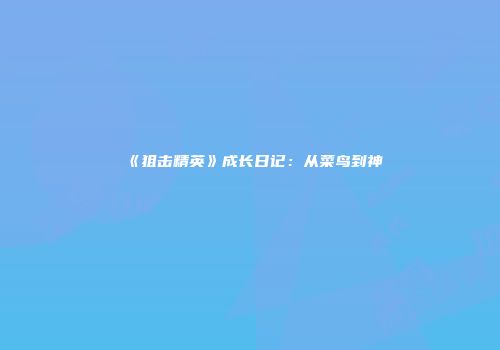 《狙击精英》成长日记：从菜鸟到神