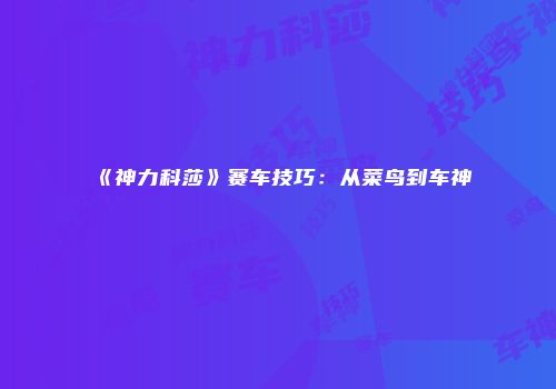 《神力科莎》赛车技巧：从菜鸟到车神
