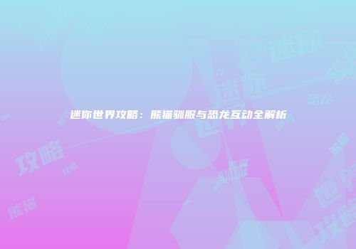 迷你世界攻略：熊猫驯服与恐龙互动全解析