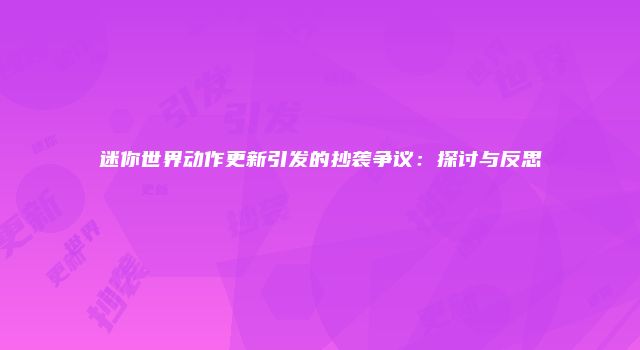 迷你世界动作更新引发的抄袭争议：探讨与反思