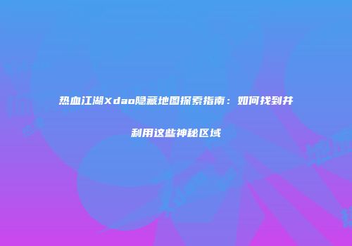 热血江湖Xdao隐藏地图探索指南：如何找到并利用这些神秘区域