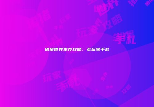 猪猪世界生存攻略：老玩家手札