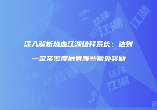 深入解析热血江湖结拜系统：达到一定亲密度后有哪些额外奖励