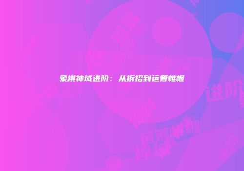 象棋神域进阶：从拆招到运筹帷幄