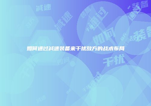 如何通过减速装备来干扰敌方的战术布局