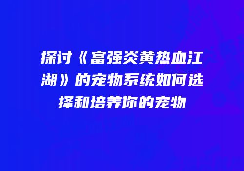探讨《富强炎黄热血江湖》的宠物系统如何选择和培养你的宠物