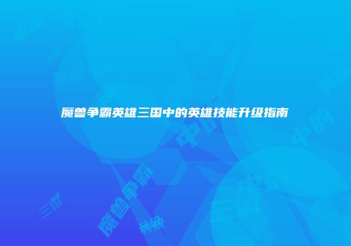 魔兽争霸英雄三国中的英雄技能升级指南