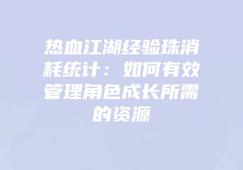 热血江湖经验珠消耗统计：如何有效管理角色成长所需的资源