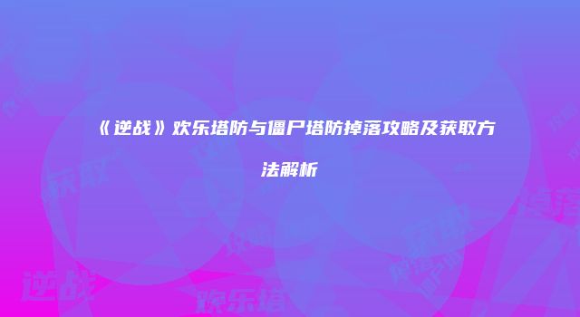 《逆战》欢乐塔防与僵尸塔防掉落攻略及获取方法解析