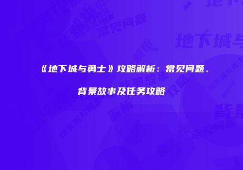 《地下城与勇士》攻略解析：常见问题、背景故事及任务攻略