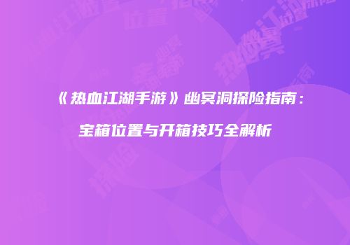 《热血江湖手游》幽冥洞探险指南：宝箱位置与开箱技巧全解析