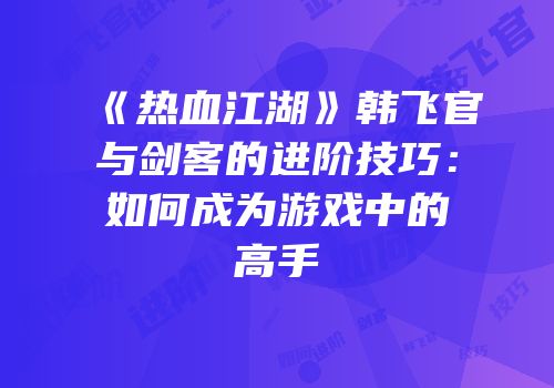 《热血江湖》韩飞官与剑客的进阶技巧：如何成为游戏中的高手