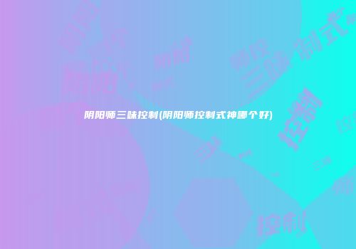 阴阳师三味控制(阴阳师控制式神哪个好)